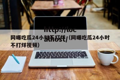 网曝吃瓜24小时不打烊（网曝吃瓜24小时不打烊视频）