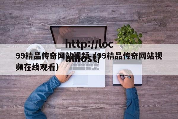 99精品传奇网站视频(99精品传奇网站视频在线观看)