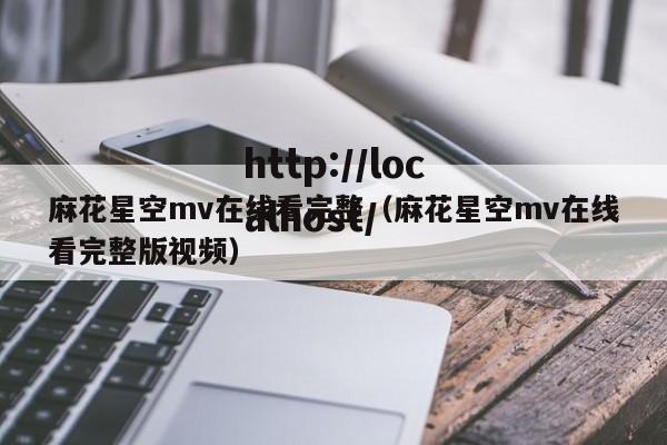 麻花星空mv在线看完整(麻花星空mv在线看完整版视频)
