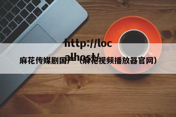 麻花传媒剧国产(麻花视频播放器官网)