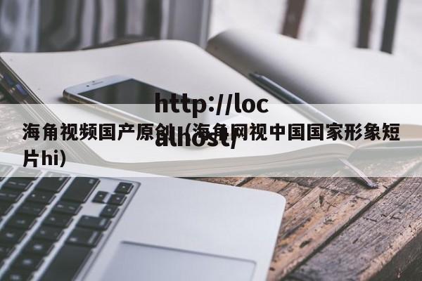 海角视频国产原创(海角网视中国国家形象短片hi)